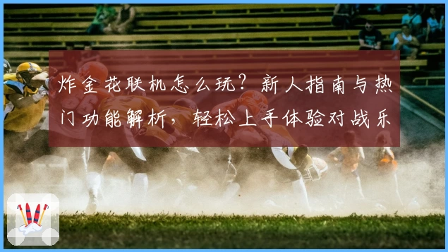 炸金花联机怎么玩？新人指南与热门功能解析，轻松上手体验对战乐趣