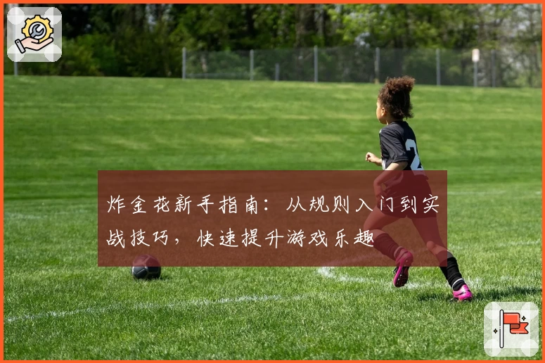 炸金花新手指南：从规则入门到实战技巧，快速提升游戏乐趣