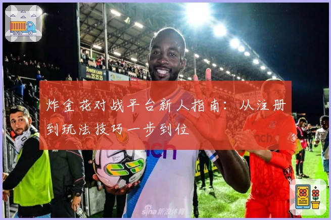 炸金花对战平台新人指南：从注册到玩法技巧一步到位