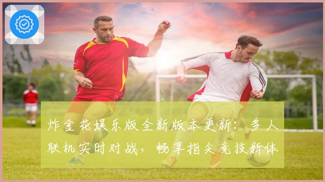 炸金花娱乐版全新版本更新：多人联机实时对战，畅享指尖竞技新体验