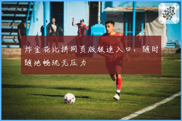 炸金花比拼网页版极速入口，随时随地畅玩无压力