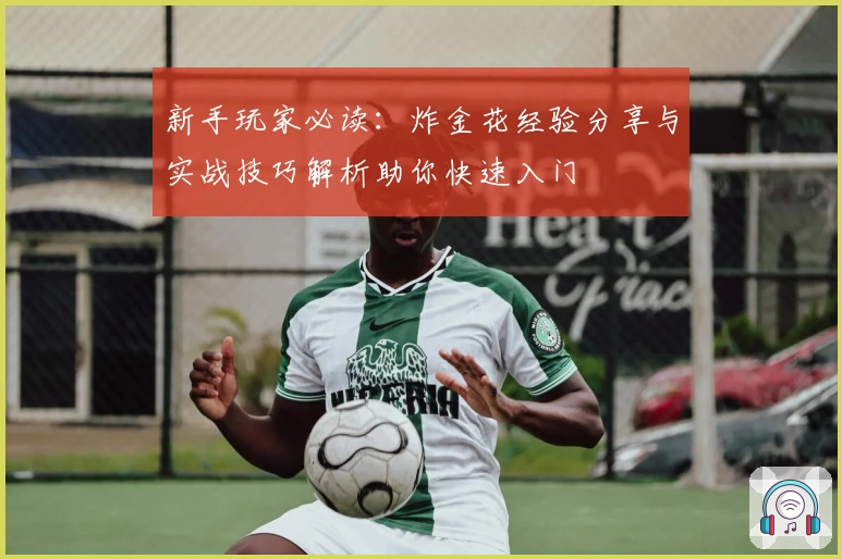 新手玩家必读：炸金花经验分享与实战技巧解析助你快速入门