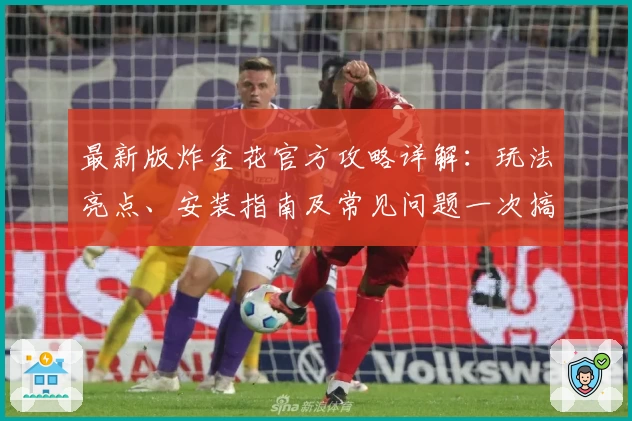 最新版炸金花官方攻略详解：玩法亮点、安装指南及常见问题一次搞定