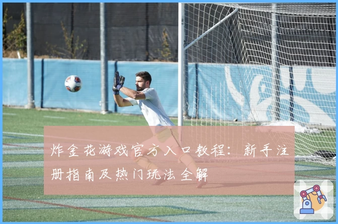 炸金花游戏官方入口教程：新手注册指南及热门玩法全解