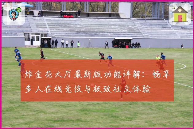 炸金花大厅最新版功能详解：畅享多人在线竞技与极致社交体验