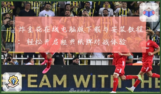 炸金花在线电脑版下载与安装教程：轻松开启经典纸牌对战体验