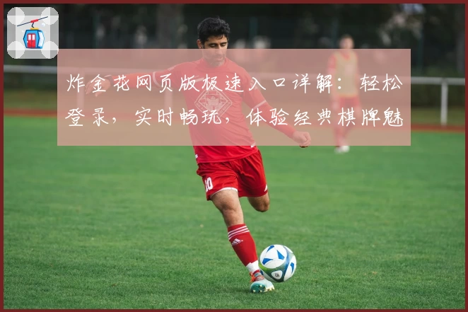 炸金花网页版极速入口详解：轻松登录，实时畅玩，体验经典棋牌魅力！