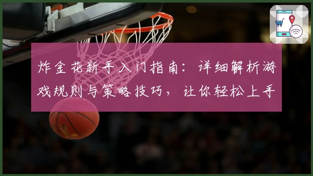 炸金花新手入门指南：详细解析游戏规则与策略技巧，让你轻松上手