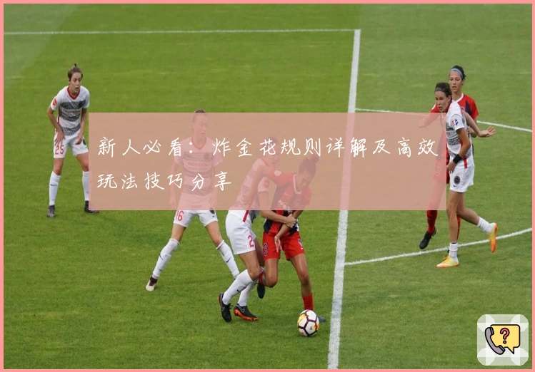 新人必看：炸金花规则详解及高效玩法技巧分享