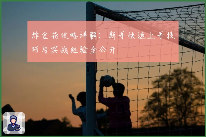 炸金花攻略详解：新手快速上手技巧与实战经验全公开